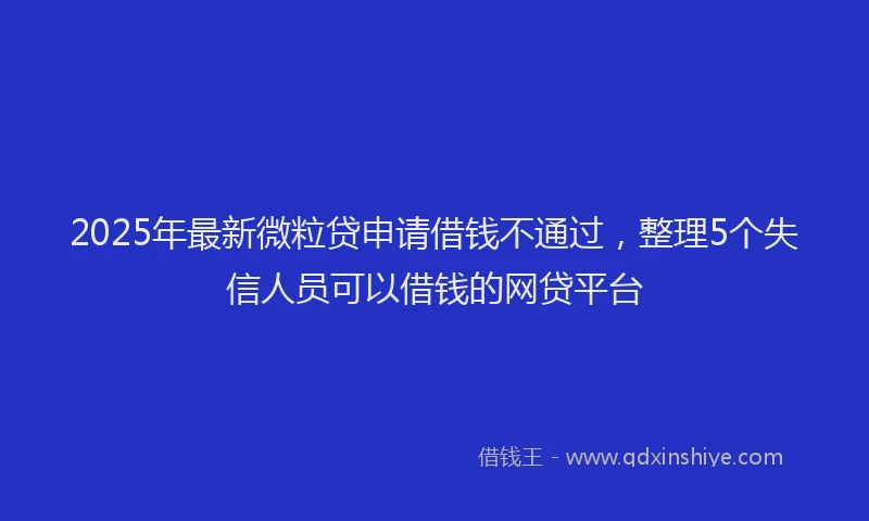 2025年最新微粒贷申请借钱不通过，整理5个失信人员可以借钱的网贷平台