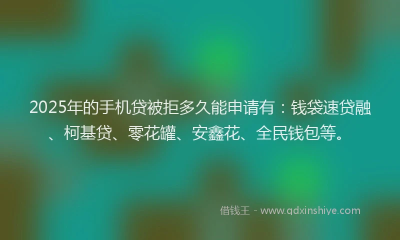 2025年的手机贷被拒多久能申请有：钱袋速贷融、柯基贷、零花罐、安鑫花、全民钱包等。