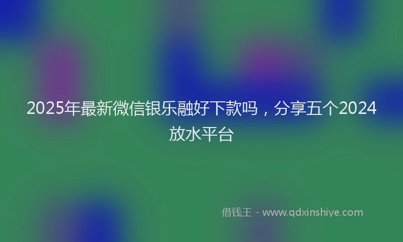 2025年最新微信银乐融好下款吗，分享五个2024放水平台