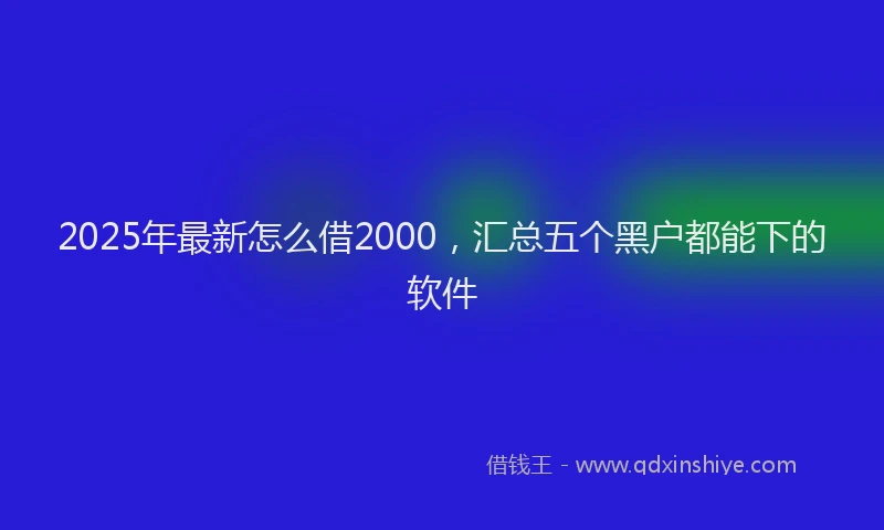 2025年最新怎么借2000，汇总五个黑户都能下的软件