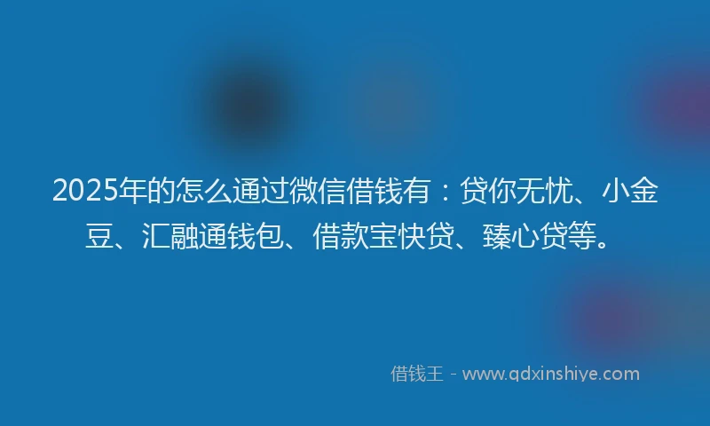 2025年的怎么通过微信借钱有：贷你无忧、小金豆、汇融通钱包、借款宝快贷、臻心贷等。