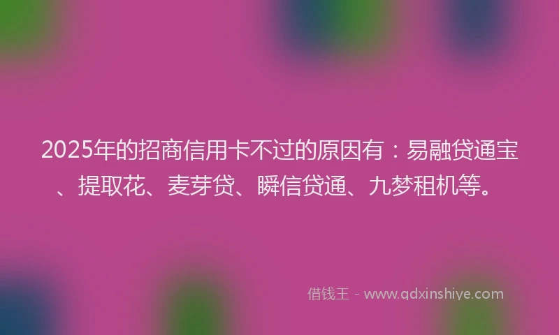 2025年的招商信用卡不过的原因有：易融贷通宝、提取花、麦芽贷、瞬信贷通、九梦租机等。