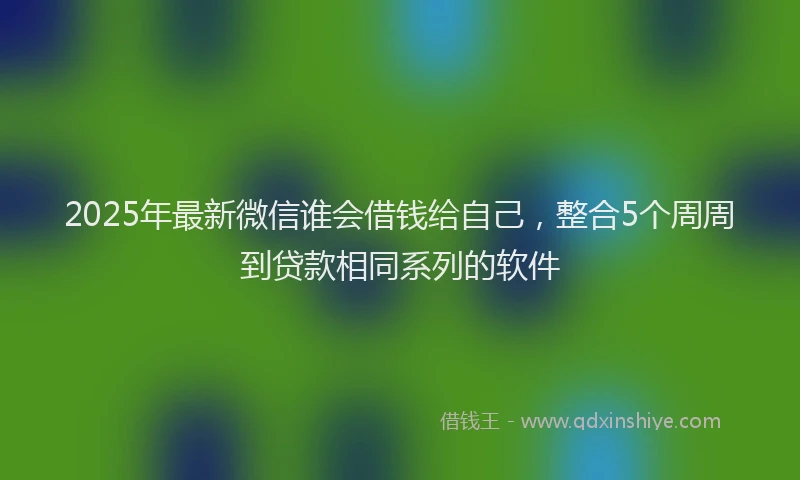 2025年最新微信谁会借钱给自己，整合5个周周到贷款相同系列的软件