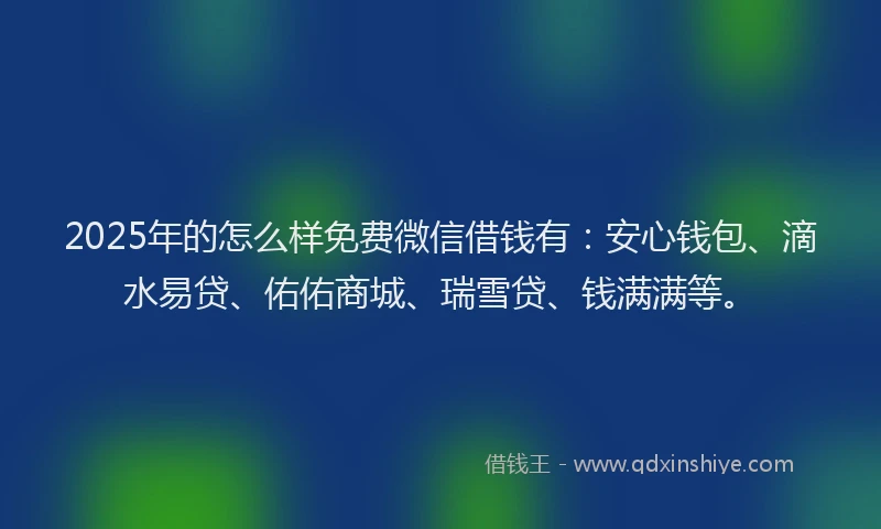 2025年的怎么样免费微信借钱有：安心钱包、滴水易贷、佑佑商城、瑞雪贷、钱满满等。