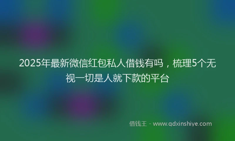 2025年最新微信红包私人借钱有吗，梳理5个无视一切是人就下款的平台