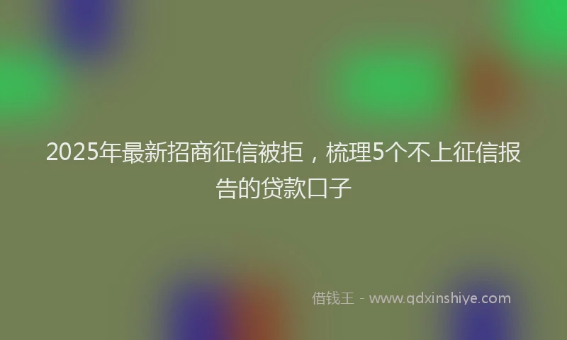2025年最新招商征信被拒，梳理5个不上征信报告的贷款口子