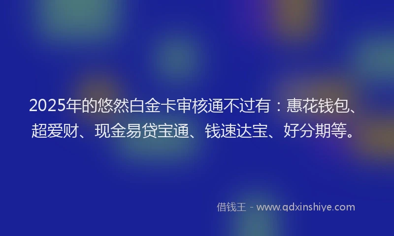 2025年的悠然白金卡审核通不过有：惠花钱包、超爱财、现金易贷宝通、钱速达宝、好分期等。