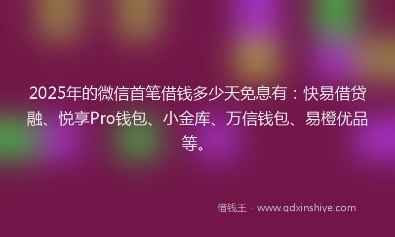 2025年的微信首笔借钱多少天免息有：快易借贷融、悦享Pro钱包、小金库、万信钱包、易橙优品等。