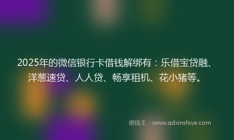 2025年的微信银行卡借钱解绑有：乐借宝贷融、洋葱速贷、人人贷、畅享租机、花小猪等。