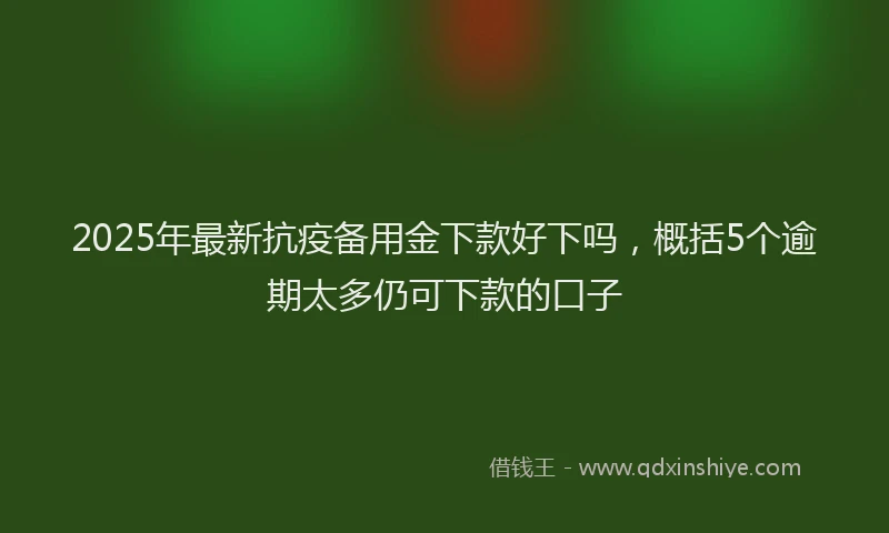 2025年最新抗疫备用金下款好下吗，概括5个逾期太多仍可下款的口子