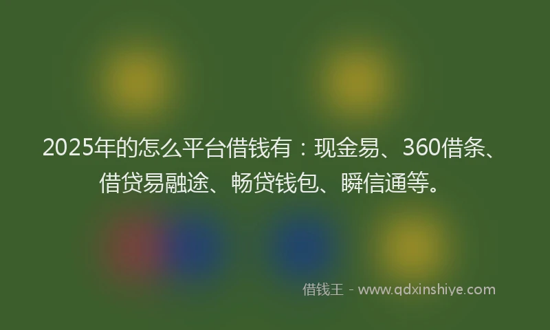 2025年的怎么平台借钱有：现金易、360借条、借贷易融途、畅贷钱包、瞬信通等。