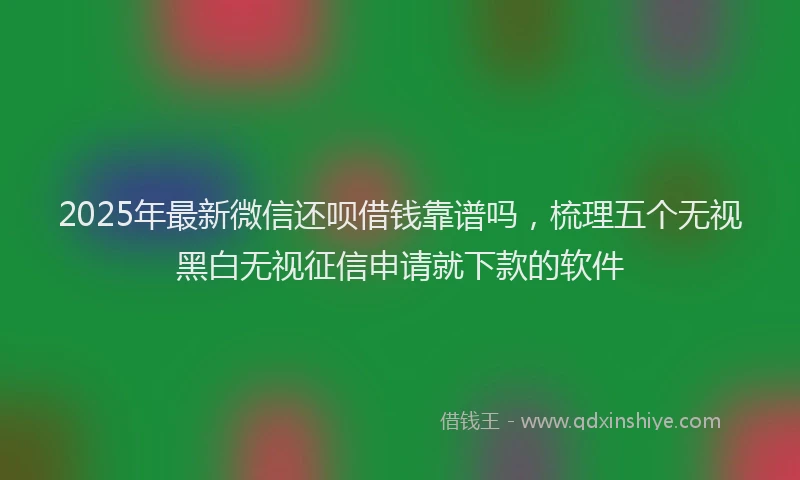 2025年最新微信还呗借钱靠谱吗，梳理五个无视黑白无视征信申请就下款的软件