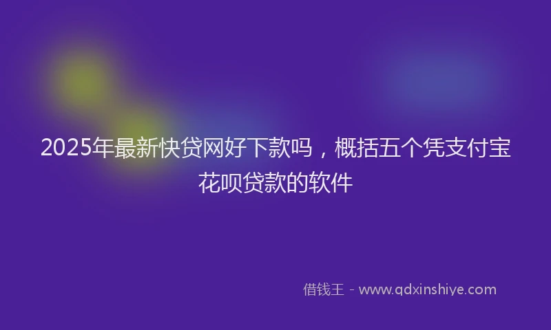 2025年最新快贷网好下款吗，概括五个凭支付宝花呗贷款的软件