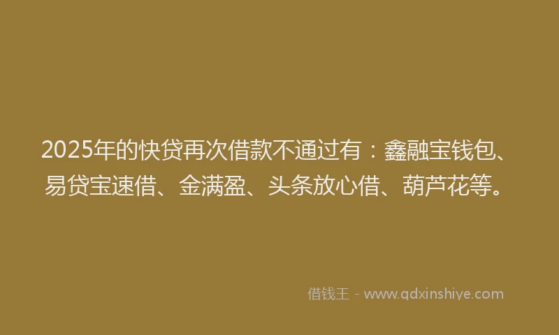 2025年的快贷再次借款不通过有：鑫融宝钱包、易贷宝速借、金满盈、头条放心借、葫芦花等。