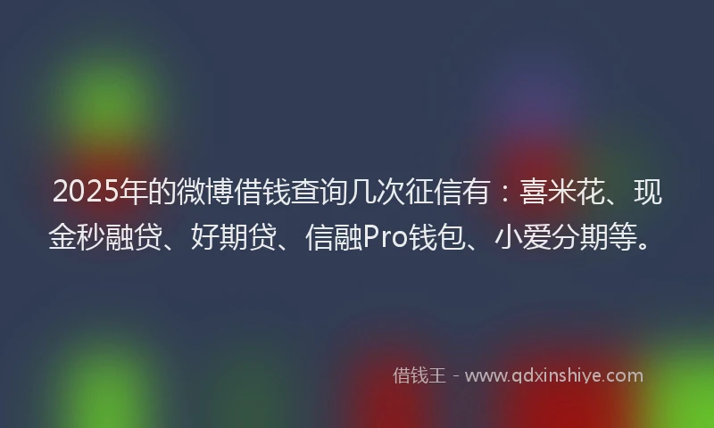 2025年的微博借钱查询几次征信有：喜米花、现金秒融贷、好期贷、信融Pro钱包、小爱分期等。