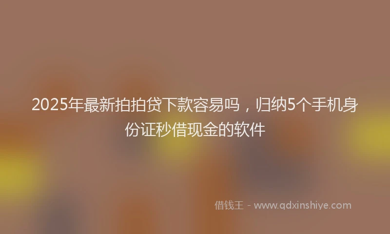 2025年最新拍拍贷下款容易吗，归纳5个手机身份证秒借现金的软件