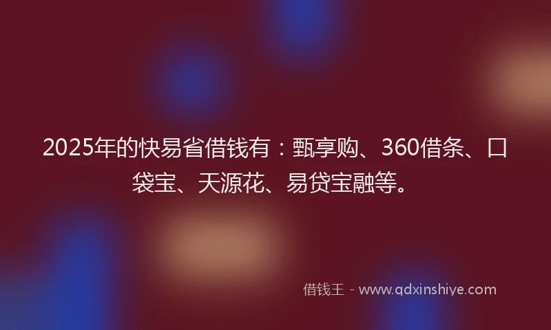 2025年的快易省借钱有：甄享购、360借条、口袋宝、天源花、易贷宝融等。