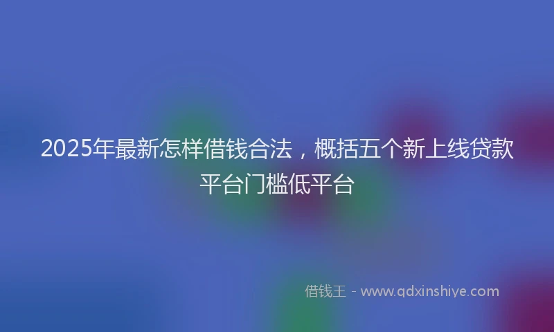 2025年最新怎样借钱合法，概括五个新上线贷款平台门槛低平台