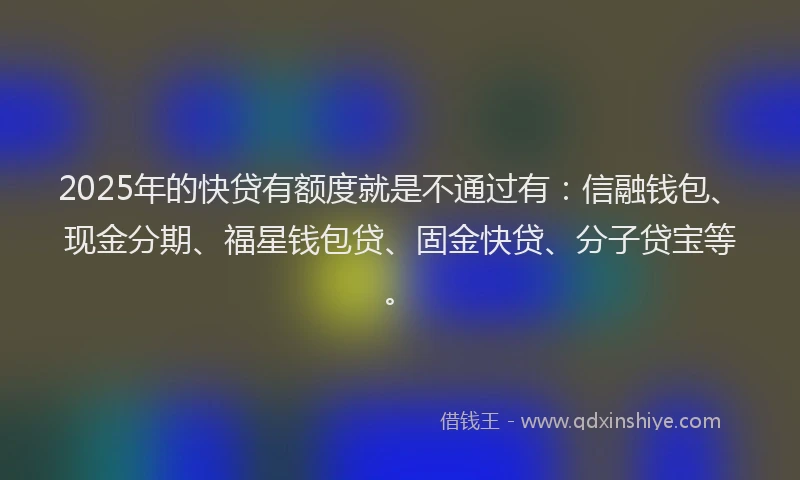 2025年的快贷有额度就是不通过有：信融钱包、现金分期、福星钱包贷、固金快贷、分子贷宝等。