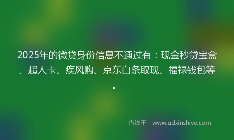 2025年的微贷身份信息不通过有：现金秒贷宝盒、超人卡、疾风购、京东白条取现、福禄钱包等。