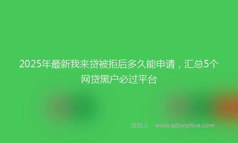 2025年最新我来贷被拒后多久能申请，汇总5个网贷黑户必过平台