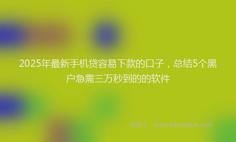 2025年最新手机贷容易下款的口子，总结5个黑户急需三万秒到的的软件