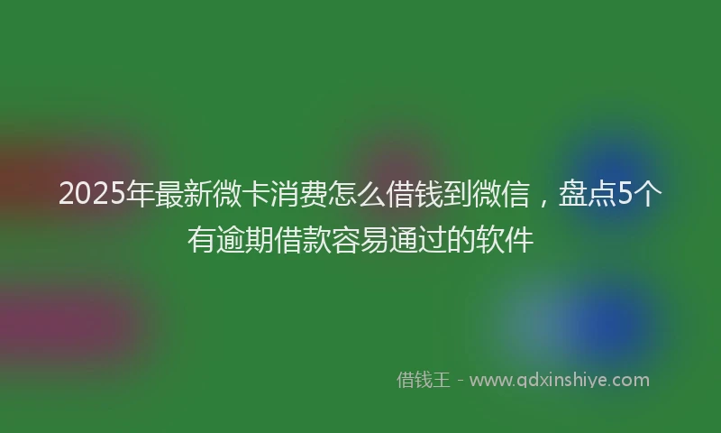 2025年最新微卡消费怎么借钱到微信，盘点5个有逾期借款容易通过的软件