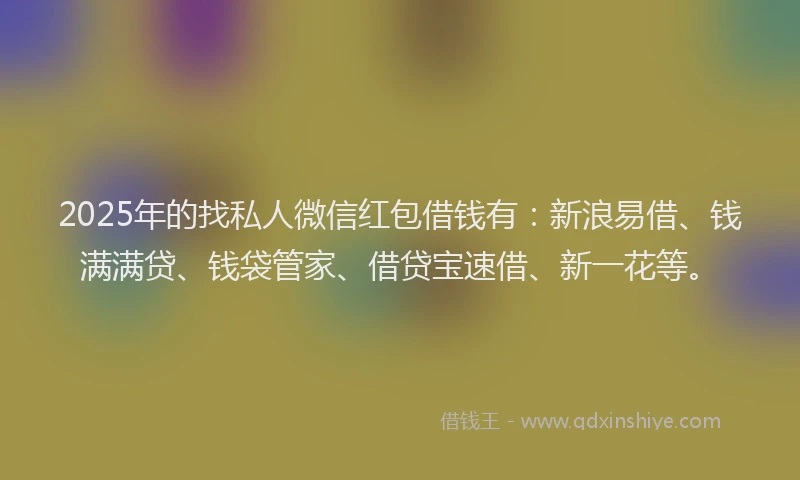 2025年的找私人微信红包借钱有：新浪易借、钱满满贷、钱袋管家、借贷宝速借、新一花等。