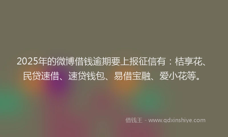 2025年的微博借钱逾期要上报征信有：桔享花、民贷速借、速贷钱包、易借宝融、爱小花等。