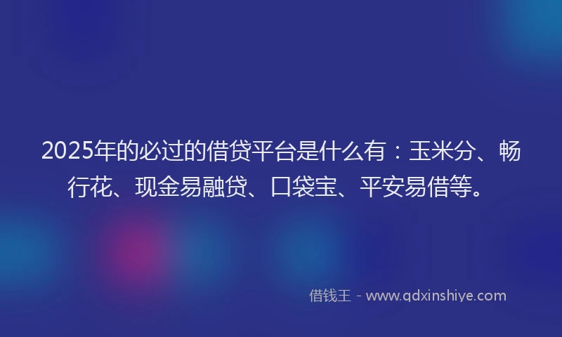 2025年的必过的借贷平台是什么有：玉米分、畅行花、现金易融贷、口袋宝、平安易借等。