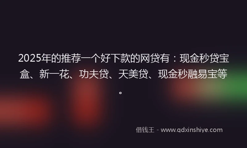 2025年的推荐一个好下款的网贷有：现金秒贷宝盒、新一花、功夫贷、天美贷、现金秒融易宝等。