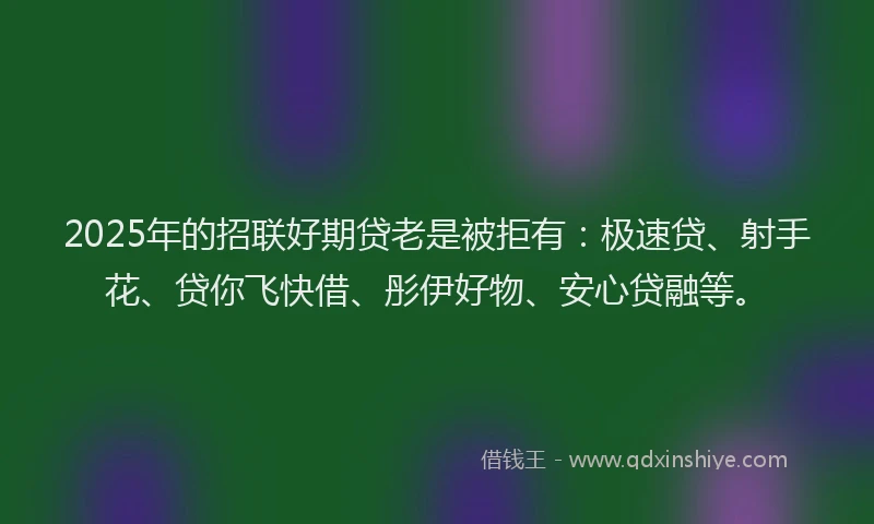 2025年的招联好期贷老是被拒有：极速贷、射手花、贷你飞快借、彤伊好物、安心贷融等。
