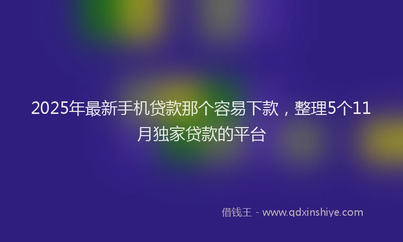 2025年最新手机贷款那个容易下款，整理5个11月独家贷款的平台