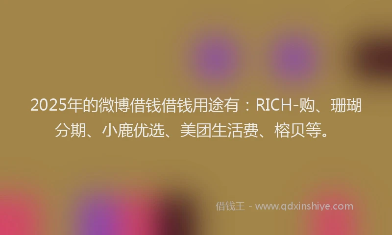 2025年的微博借钱借钱用途有:RICH-购、珊瑚分期、小鹿优选、美团生活费、榕贝等。