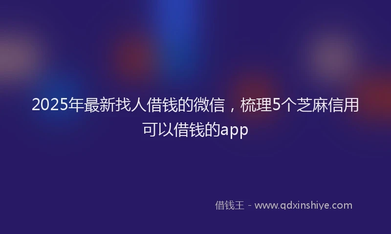 2025年最新找人借钱的微信，梳理5个芝麻信用可以借钱的app