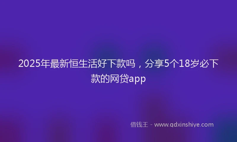 2025年最新恒生活好下款吗，分享5个18岁必下款的网贷app