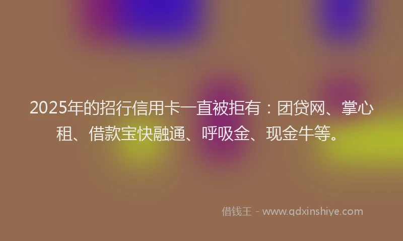 2025年的招行信用卡一直被拒有：团贷网、掌心租、借款宝快融通、呼吸金、现金牛等。