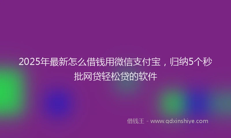 2025年最新怎么借钱用微信支付宝，归纳5个秒批网贷轻松贷的软件