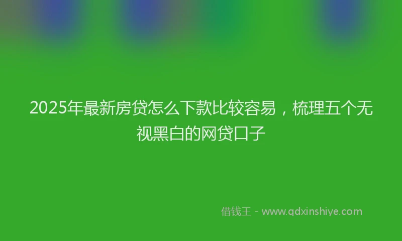 2025年最新房贷怎么下款比较容易，梳理五个无视黑白的网贷口子