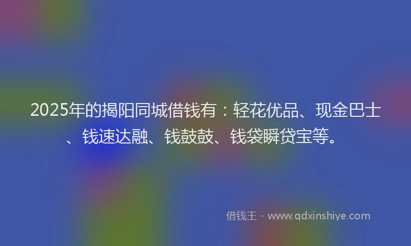 2025年的揭阳同城借钱有：轻花优品、现金巴士、钱速达融、钱鼓鼓、钱袋瞬贷宝等。