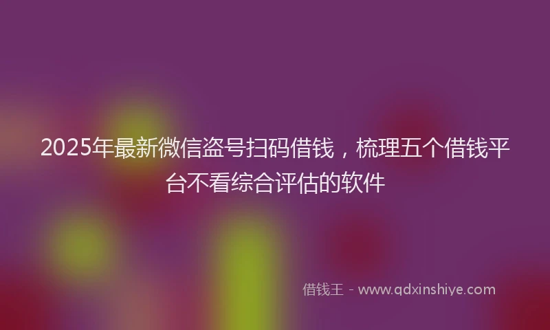 2025年最新微信盗号扫码借钱，梳理五个借钱平台不看综合评估的软件