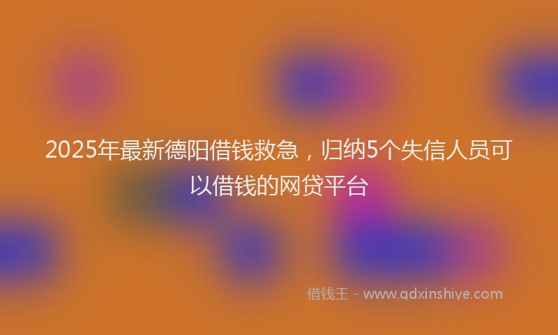 2025年最新德阳借钱救急，归纳5个失信人员可以借钱的网贷平台