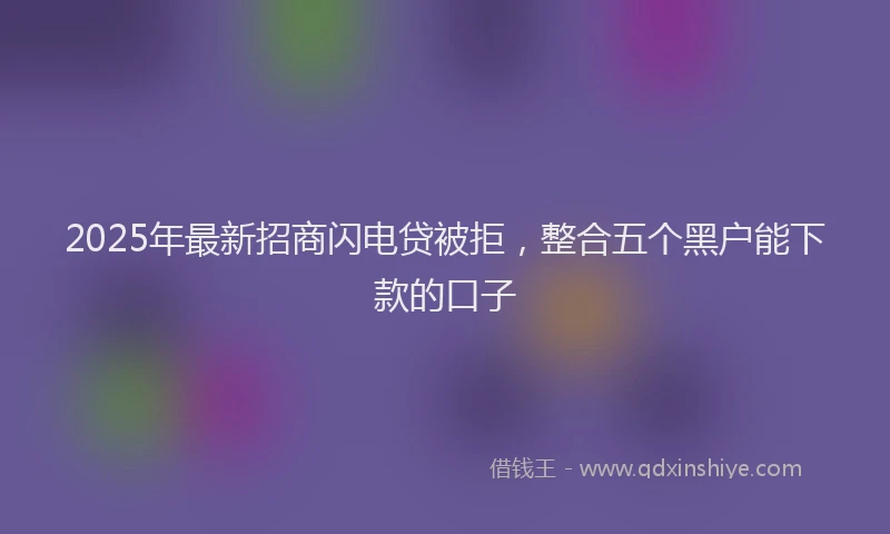 2025年最新招商闪电贷被拒，整合五个黑户能下款的口子