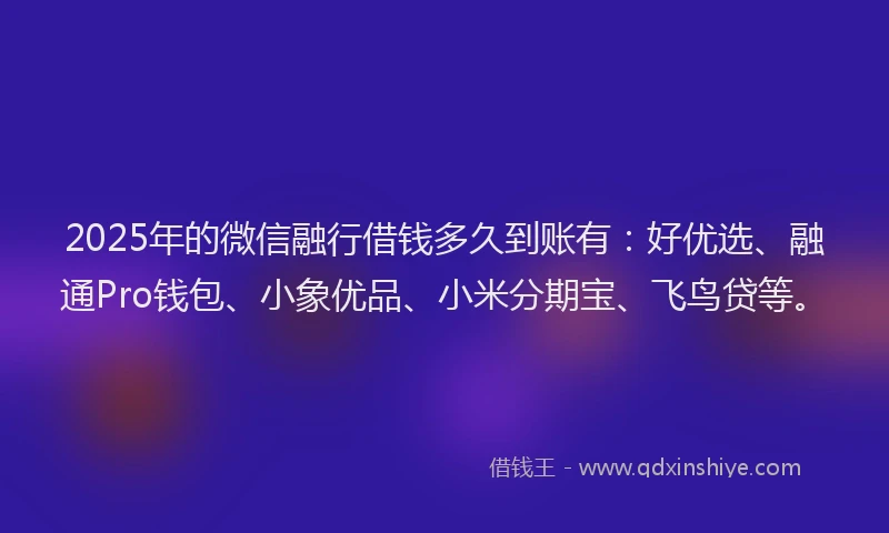 2025年的微信融行借钱多久到账有：好优选、融通Pro钱包、小象优品、小米分期宝、飞鸟贷等。