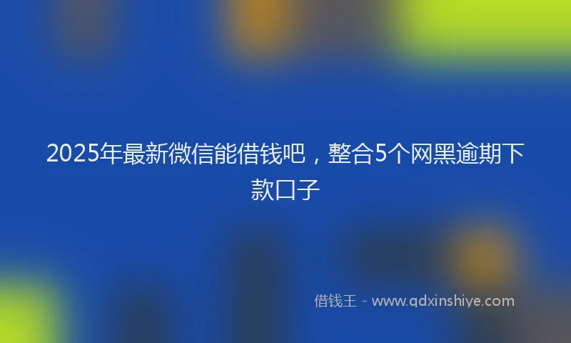 2025年最新微信能借钱吧，整合5个网黑逾期下款口子