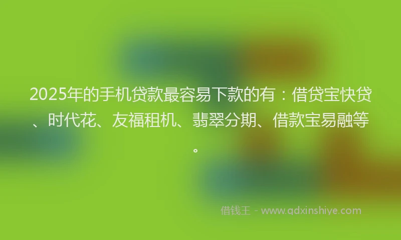 2025年的手机贷款最容易下款的有：借贷宝快贷、时代花、友福租机、翡翠分期、借款宝易融等。