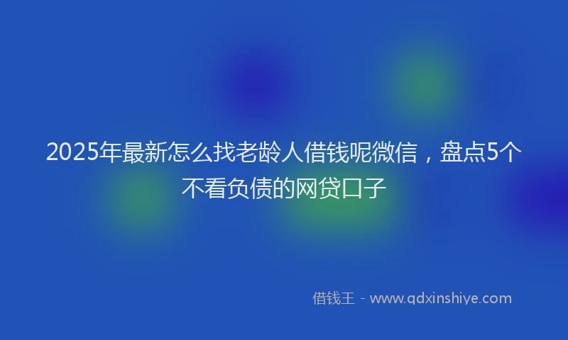 2025年最新怎么找老龄人借钱呢微信，盘点5个不看负债的网贷口子