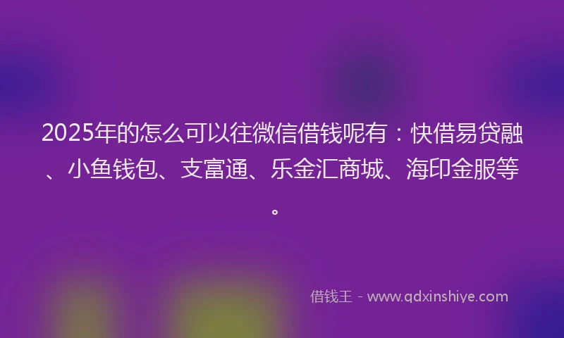 2025年的怎么可以往微信借钱呢有：快借易贷融、小鱼钱包、支富通、乐金汇商城、海印金服等。