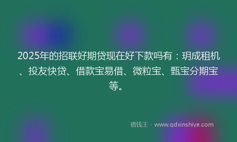 2025年的招联好期贷现在好下款吗有：玥成租机、投友快贷、借款宝易借、微粒宝、甄宝分期宝等。