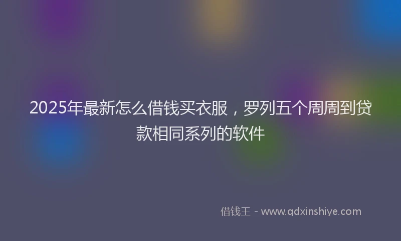 2025年最新怎么借钱买衣服，罗列五个周周到贷款相同系列的软件